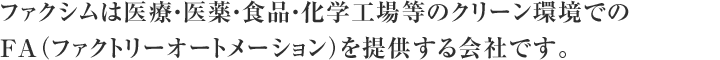 ファクシムは医療・医薬・食品・化学工場等のクリーン環境でのFA（ファクトリーオートメーション）を提供する会社です。