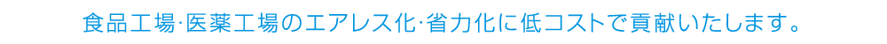 食品工場・医薬工場のエアレス化・省力化に低コストで貢献いたします。