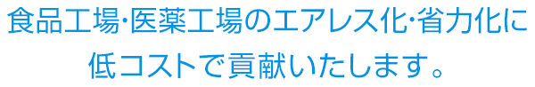 食品工場・医薬工場のエアレス化・省力化に低コストで貢献いたします。