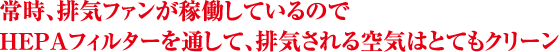 常時、排気ファンが稼働しているのでHEPAフィルターを通して、排気される空気はとてもクリーン